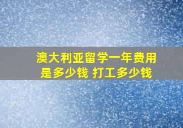 澳大利亚留学一年费用是多少钱 打工多少钱